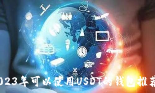   
全面解析：2023年可以使用USDT的钱包推荐与使用指南