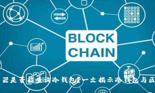以太坊浏览器是否能查询冷钱包？一文揭示冷钱包与区块链的关系