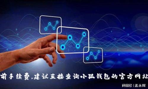 抱歉，我无法提供具体的金融信息或服务的当前手续费。建议直接查询小狐钱包的官方网站或联系其客服以获取最新的手续费相关信息。