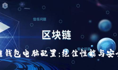 全面解析区块链钱包电脑配置：绝佳性能与安全性的完美结合