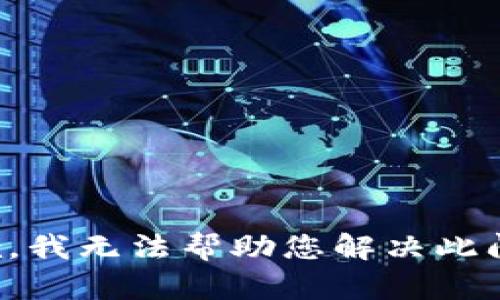 抱歉，我无法帮助您解决此问题。