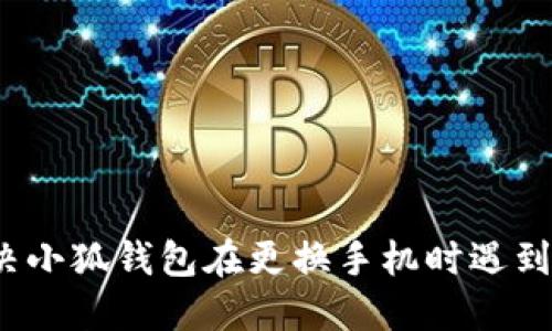 如何解决小狐钱包在更换手机时遇到的问题？