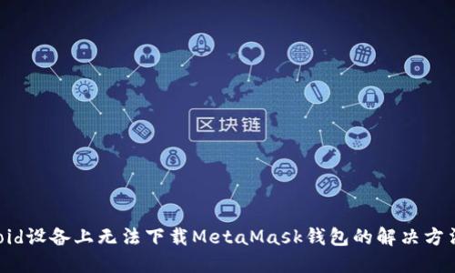 在Android设备上无法下载MetaMask钱包的解决方法与技巧