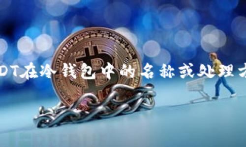 在加密货币的世界里，USDT（Tether）是一种广泛使用的稳定币，旨在将其价值与美元挂钩。讨论USDT在冷钱包中的名称或处理方式通常涉及几个方面，包括钱包类型、存储方法以及网络协议等。以下是关于这方面的更详细介绍。

### USDT在冷钱包中的存储及相关知识解析