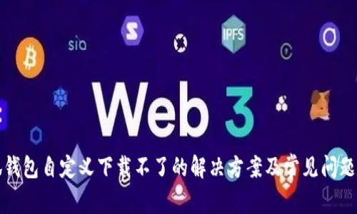小狐钱包自定义下载不了的解决方案及常见问题解析